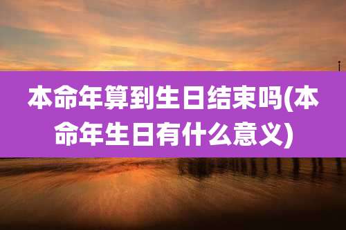 本命年算到生日结束吗(本命年生日有什么意义)