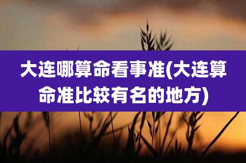 大连哪算命看事准(大连算命准比较有名的地方)