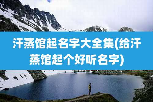 汗蒸馆起名字大全集(给汗蒸馆起个好听名字)