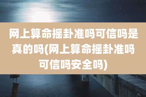 网上算命摇卦准吗可信吗是真的吗(网上算命摇卦准吗可信吗安全吗)