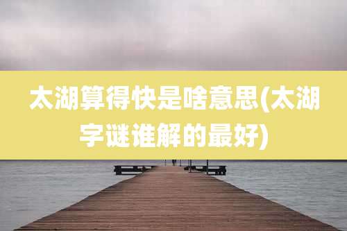 太湖算得快是啥意思(太湖字谜谁解的最好)