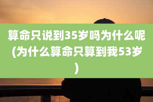 算命只说到35岁吗为什么呢(为什么算命只算到我53岁)