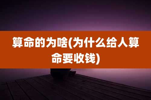算命的为啥(为什么给人算命要收钱)