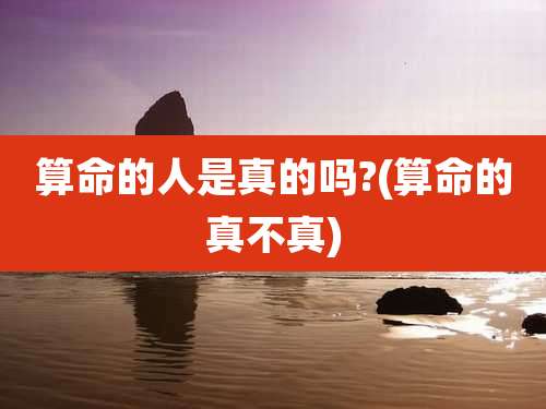 算命的人是真的吗?(算命的真不真)