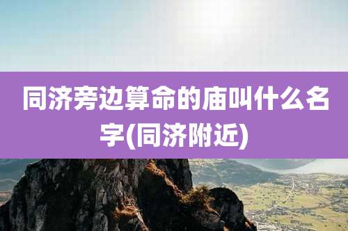 同济旁边算命的庙叫什么名字(同济附近)
