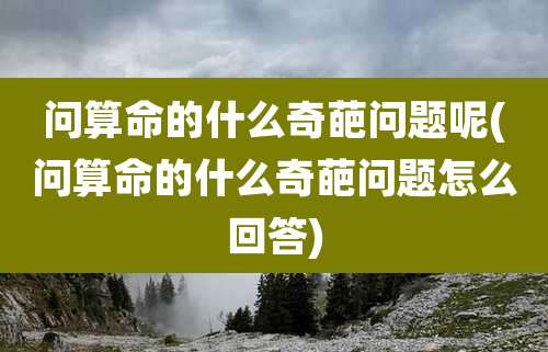 问算命的什么奇葩问题呢(问算命的什么奇葩问题怎么回答)