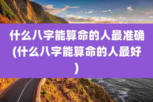 什么八字能算命的人最准确(什么八字能算命的人最好)