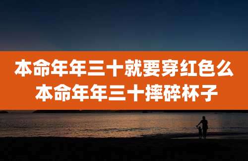 本命年年三十就要穿红色么 本命年年三十摔碎杯子