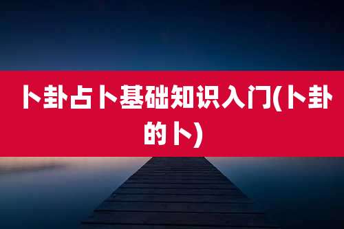 卜卦占卜基础知识入门(卜卦的卜)