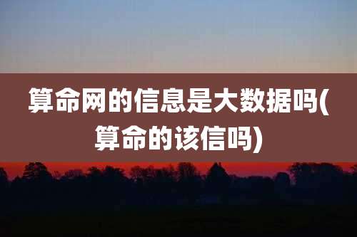 算命网的信息是大数据吗(算命的该信吗)
