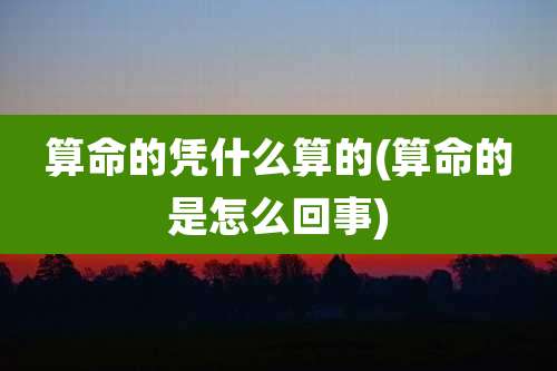 算命的凭什么算的(算命的是怎么回事)