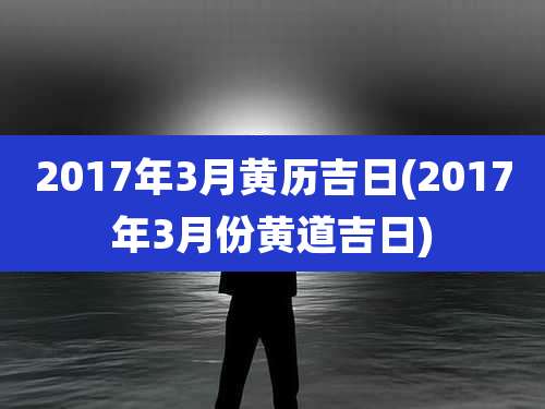 2017年3月黄历吉日(2017年3月份黄道吉日)