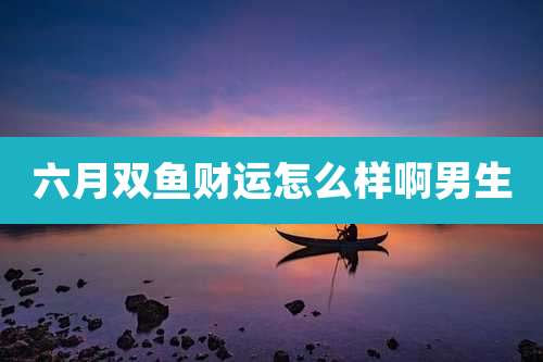六月双鱼财运怎么样啊男生