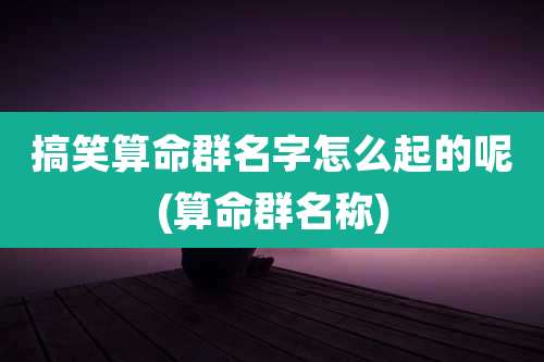 搞笑算命群名字怎么起的呢(算命群名称)