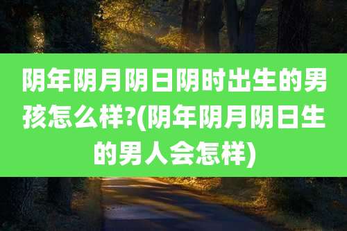 阴年阴月阴日阴时出生的男孩怎么样?(阴年阴月阴日生的男人会怎样)