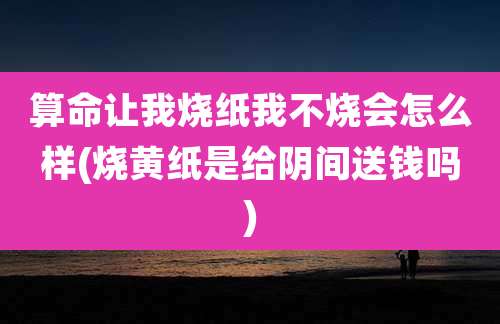 算命让我烧纸我不烧会怎么样(烧黄纸是给阴间送钱吗)