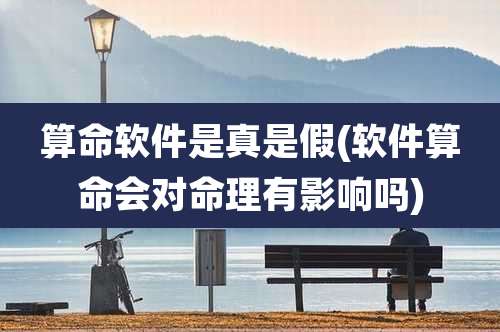 算命软件是真是假(软件算命会对命理有影响吗)