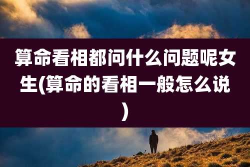 算命看相都问什么问题呢女生(算命的看相一般怎么说)
