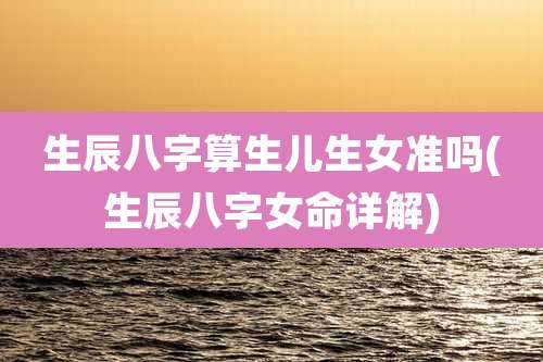 生辰八字算生儿生女准吗(生辰八字女命详解)