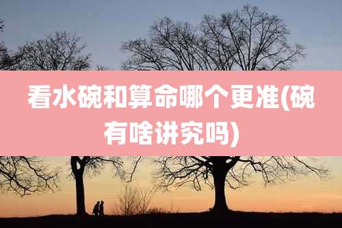 看水碗和算命哪个更准(碗有啥讲究吗)