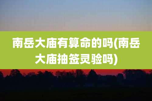 南岳大庙有算命的吗(南岳大庙抽签灵验吗)