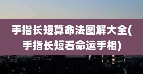 手指长短算命法图解大全(手指长短看命运手相)