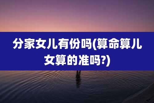 分家女儿有份吗(算命算儿女算的准吗?)