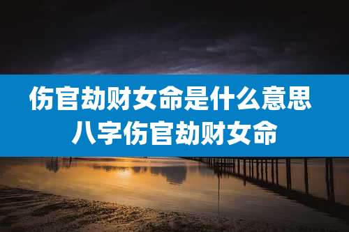 伤官劫财女命是什么意思 八字伤官劫财女命