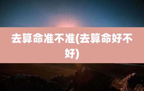 去算命准不准(去算命好不好)