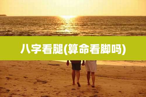 八字看腿(算命看脚吗)