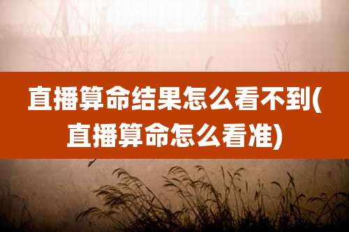 直播算命结果怎么看不到(直播算命怎么看准)