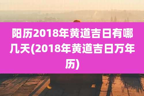 阳历2018年黄道吉日有哪几天(2018年黄道吉日万年历)