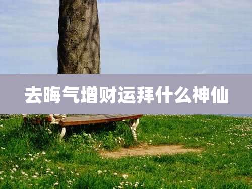 去晦气增财运拜什么神仙