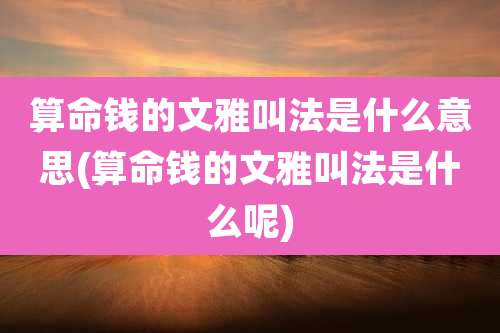 算命钱的文雅叫法是什么意思(算命钱的文雅叫法是什么呢)