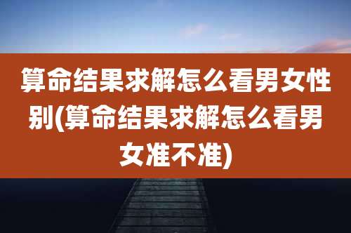 算命结果求解怎么看男女性别(算命结果求解怎么看男女准不准)
