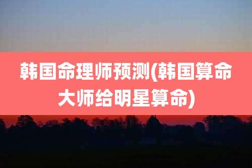 韩国命理师预测(韩国算命大师给明星算命)