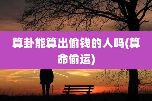 算卦能算出偷钱的人吗(算命偷运)