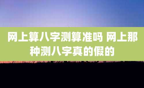 网上算八字测算准吗 网上那种测八字真的假的
