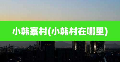 小韩寨村(小韩村在哪里)