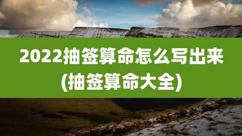2022抽签算命怎么写出来(抽签算命大全)