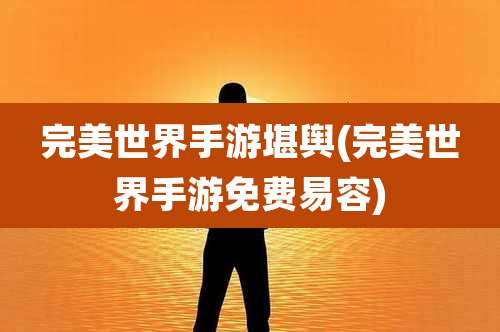 完美世界手游堪舆(完美世界手游免费易容)