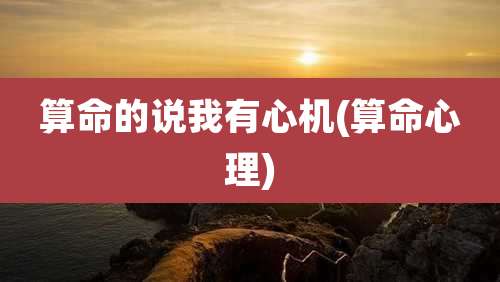 算命的说我有心机(算命心理)