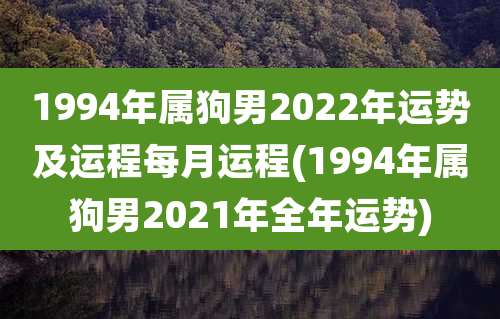 1994年属狗男2022年运势及运程每月运程(1994年属狗男2021年全年运势)