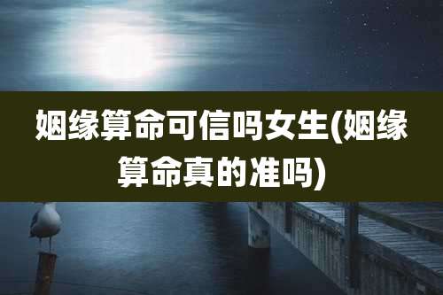 姻缘算命可信吗女生(姻缘算命真的准吗)