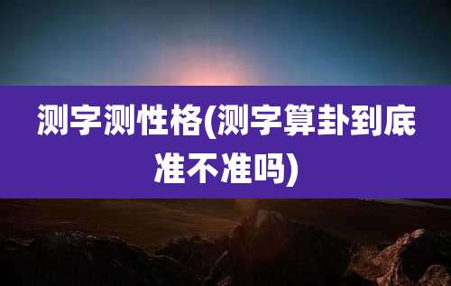 测字测性格(测字算卦到底准不准吗)