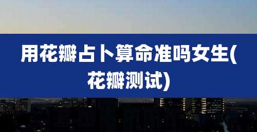 用花瓣占卜算命准吗女生(花瓣测试)