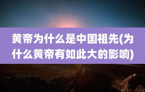 黄帝为什么是中国祖先(为什么黄帝有如此大的影响)