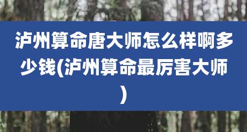 泸州算命唐大师怎么样啊多少钱(泸州算命最厉害大师)