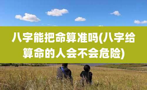 八字能把命算准吗(八字给算命的人会不会危险)