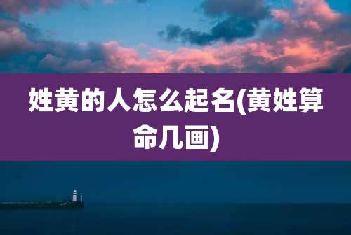 姓黄的人怎么起名(黄姓算命几画)